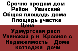 Срочно продам дом › Район ­ Увинский › Общая площадь дома ­ 54 › Площадь участка ­ 56 › Цена ­ 760 000 - Удмуртская респ., Увинский р-н, Красное с. Недвижимость » Дома, коттеджи, дачи продажа   